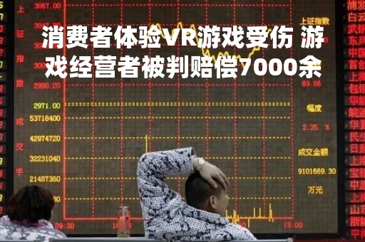 消费者体验VR游戏受伤 游戏经营者被判赔偿7000余元