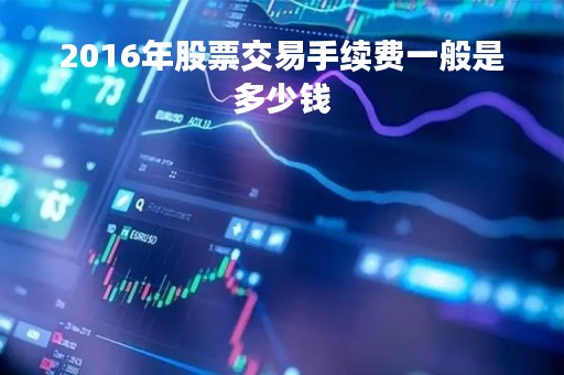2016年股票交易手续费一般是多少钱「2016年股票指数是多少」