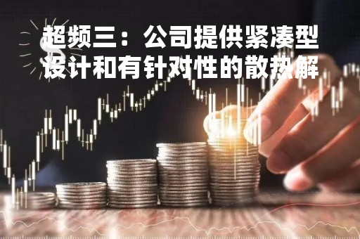 超频三:公司提供紧凑型设计和有针对性的散热解决方案,具体内容您可登录公司官网查询 超频三:公司提供紧凑型设计和有针对性的散热解决方案,具体内容您可登录公司官网查询