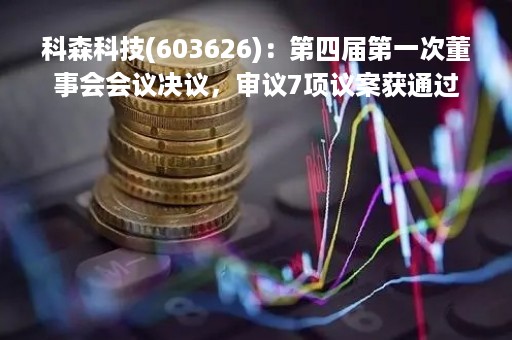 科森科技(603626)：第四届第一次董事会会议决议，审议7项议案获通过