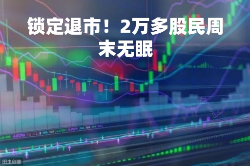 锁定退市！2万多股民周末无眠