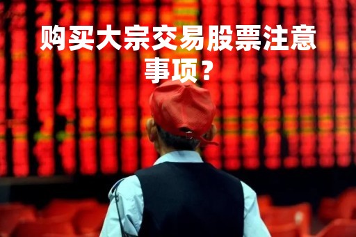 购买大宗交易股票注意事项? 购买大宗交易股票注意事项?