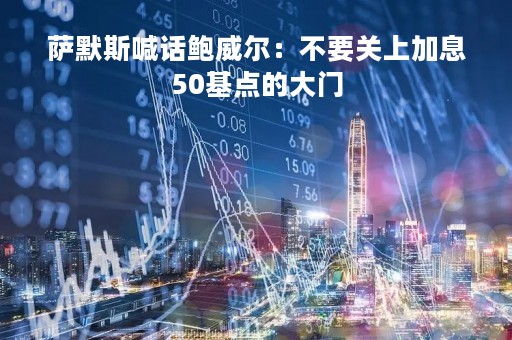 萨默斯喊话鲍威尔：不要关上加息50基点的大门
