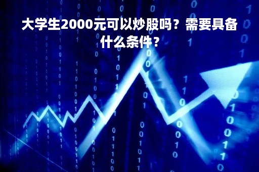 大学生2000元可以炒股吗？需要具备什么条件？