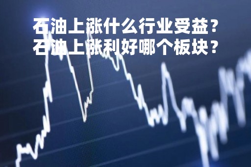 石油上涨什么行业受益？石油上涨利好哪个板块？