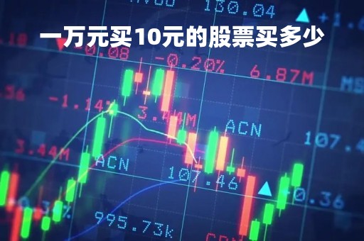 一万元买10元的股票买多少「1万块钱能买多少股票」
