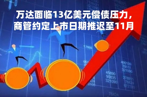 万达面临13亿美元偿债压力，商管约定上市日期推迟至11月底