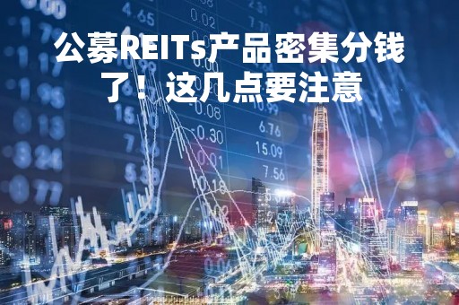 公募REITs产品密集分钱了！这几点要注意
