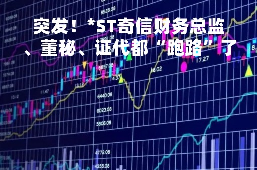 突发！*ST奇信财务总监、董秘、证代都“跑路”了