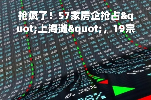 抢疯了!57家房企抢占"上海滩",19宗地收金519亿!广州土拍分化明显 抢疯了!57家房企抢占"上海滩",19宗地收金519亿!广州土拍分化明显