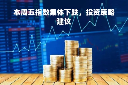 本周五指数集体下跌，投资策略建议