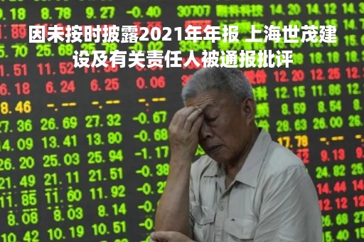 因未按时披露2021年年报 上海世茂建设及有关责任人被通报批评