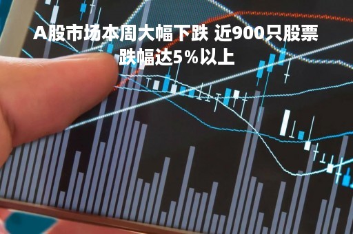 A股市场本周大幅下跌 近900只股票跌幅达5%以上