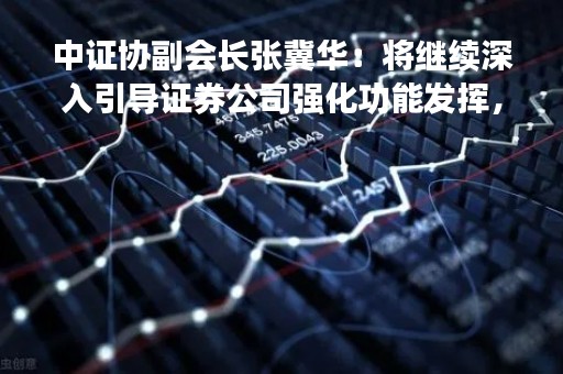 中证协副会长张冀华：将继续深入引导证券公司强化功能发挥，涵养公益生态