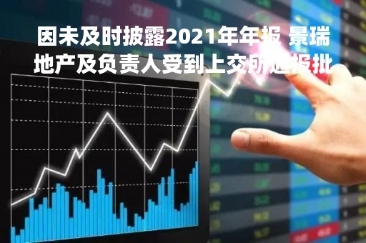 因未及时披露2021年年报 景瑞地产及负责人受到上交所通报批评