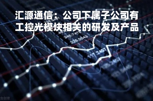 汇源通信：公司下属子公司有工控光模块相关的研发及产品