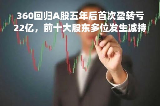 360回归A股五年后首次盈转亏22亿，前十大股东多位发生减持变更