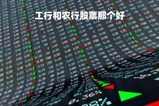 工行和农行股票那个好「工行与农行」