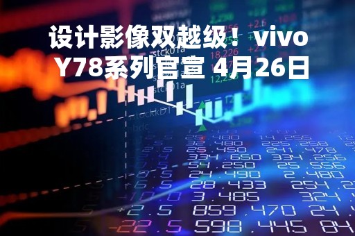 设计影像双越级！vivo Y78系列官宣 4月26日正式上市