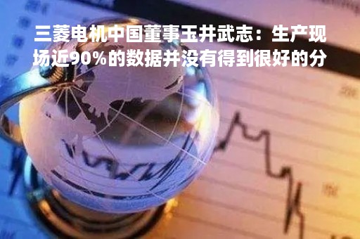 三菱电机中国董事玉井武志：生产现场近90%的数据并没有得到很好的分析和运用