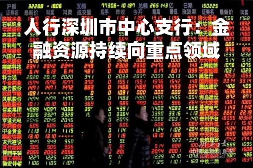 人行深圳市中心支行：金融资源持续向重点领域和薄弱环节倾斜 一季度绿色贷款余额同比增长43.8%