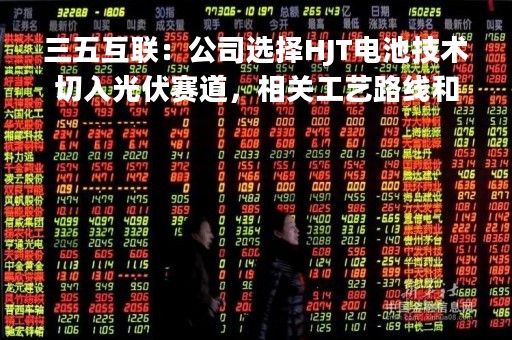 三五互联：公司选择HJT电池技术切入光伏赛道，相关工艺路线和产品路线确定等方面均做了充分调研和论证