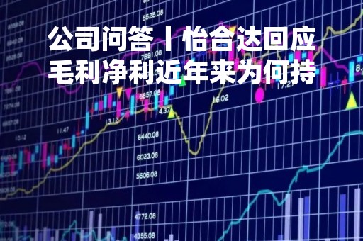 公司问答丨怡合达回应毛利净利近年来为何持续走低