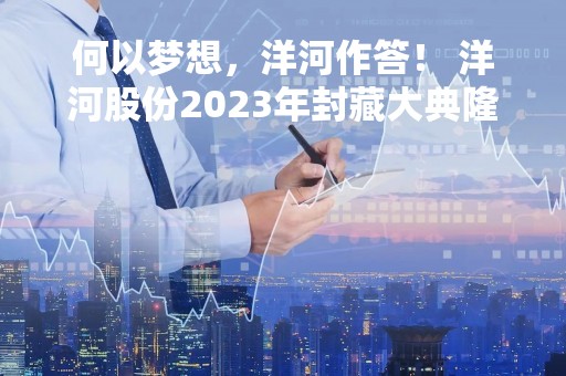 何以梦想，洋河作答！ 洋河股份2023年封藏大典隆重举办