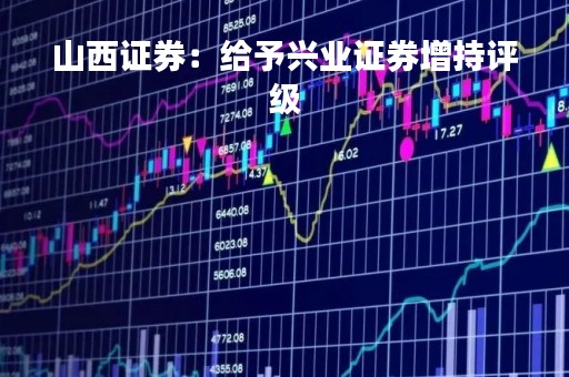 山西证券:给予兴业证券增持评级 山西证券:给予兴业证券增持评级