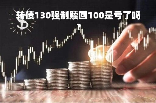转债130强制赎回100是亏了吗？