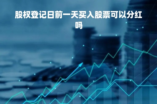 股权登记日前一天买入股票可以分红吗「股权登记日前买股票有分红吗」