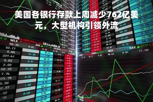 美国各银行存款上周减少762亿美元，大型机构引领外流