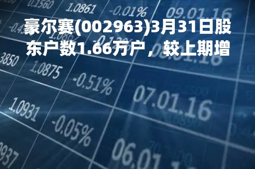 豪尔赛(002963)3月31日股东户数1.66万户，较上期增加6.6%