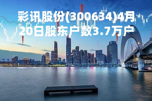 彩讯股份(300634)4月20日股东户数3.7万户，较上期增加30.83%