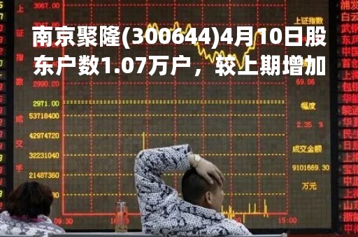 南京聚隆(300644)4月10日股东户数1.07万户，较上期增加1.82%
