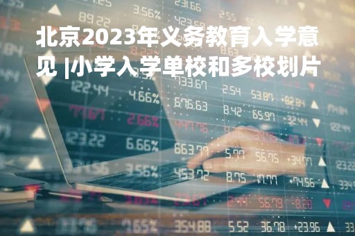 北京2023年义务教育入学意见 |小学入学单校和多校划片相结合