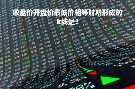 收盘价开盘价最低价相等时所形成的k线是？
