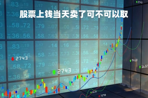 股票上钱当天卖了可不可以取「股票当天卖掉的钱能取现」
