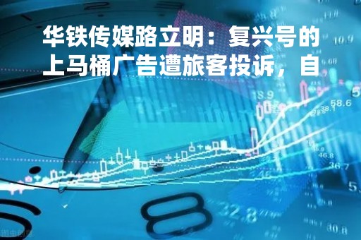 华铁传媒路立明：复兴号的上马桶广告遭旅客投诉，自己被要求写检讨