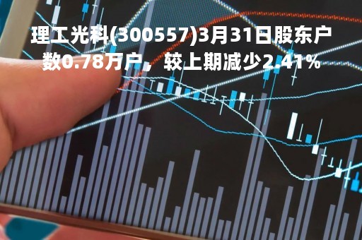 理工光科(300557)3月31日股东户数0.78万户，较上期减少2.41%