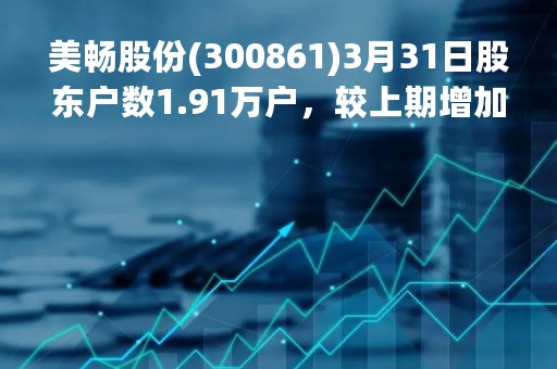 美畅股份(300861)3月31日股东户数1.91万户，较上期增加27.2%