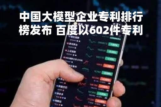中国大模型企业专利排行榜发布 百度以602件专利申请量位居第一