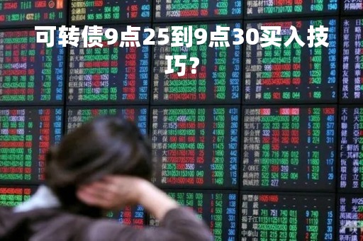 可转债9点25到9点30买入技巧？