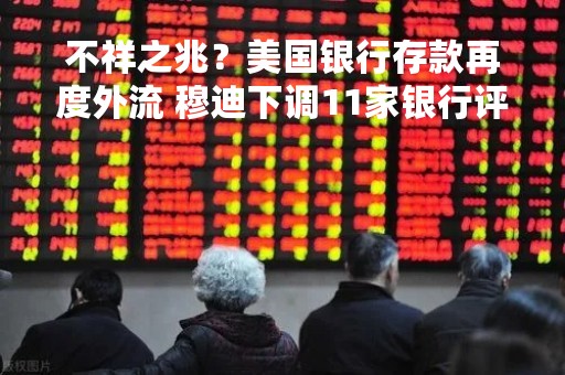 不祥之兆？美国银行存款再度外流 穆迪下调11家银行评级