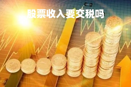 股票收入要交税吗「股票收入要交所得税吗」