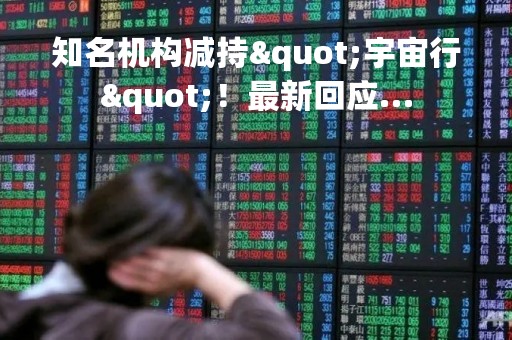 知名机构减持"宇宙行"！最新回应…