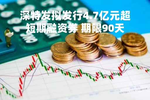 深特发拟发行4.7亿元超短期融资券 期限90天