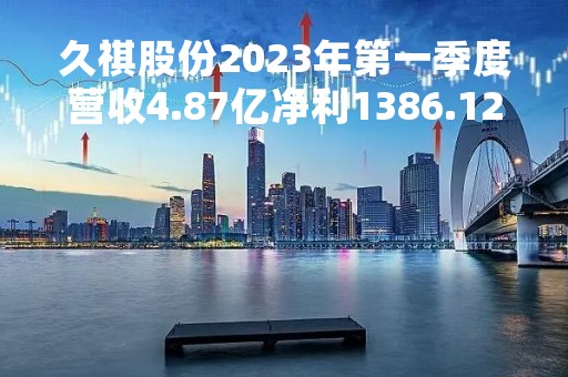 久祺股份2023年第一季度营收4.87亿净利1386.12万订单量比去年同期减少