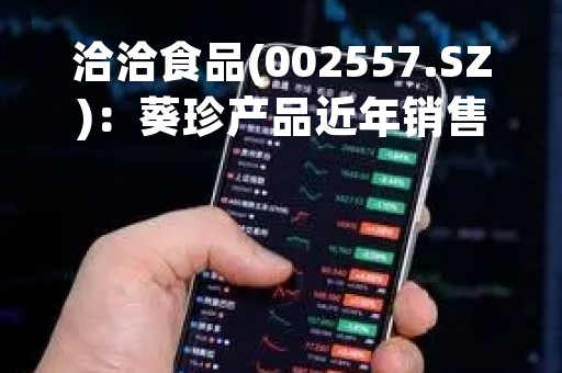 洽洽食品(002557.SZ)：葵珍产品近年销售增长较好，2022年度有近20%增长，未来销售规模要持续提升