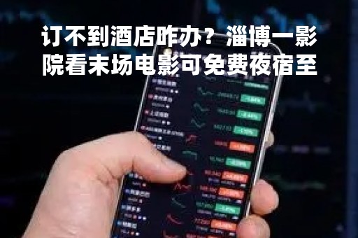 订不到酒店咋办?淄博一影院看末场电影可免费夜宿至早晨7点 订不到酒店咋办?淄博一影院看末场电影可免费夜宿至早晨7点